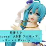 初音ミク Princess　AMP フィギュア～マーメイドver.～ 開封レビュー